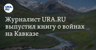 Журналист URA.RU выпустил книгу о войнах на Кавказе - ura.news - Россия