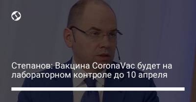 Максим Степанов - Степанов: Вакцина CoronaVac будет на лабораторном контроле до 10 апреля - liga.net - Украина