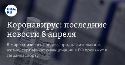 Коронавирус: последние новости 8 апреля. В мире снизилась средняя продолжительность жизни, сертификат о вакцинации в РФ привяжут к загранпаспорту - ura.news - Россия - Франция - Китай - Ухань - Бразилия