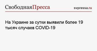 Максим Степанов - На Украине за сутки выявили более 19 тысяч случаев COVID-19 - svpressa.ru - Киев