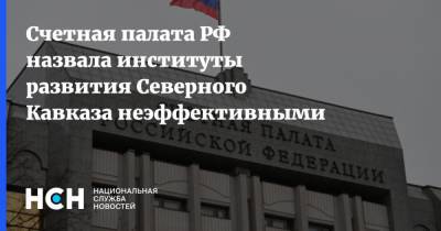 Счетная палата РФ назвала институты развития Северного Кавказа неэффективными - nsn.fm - Россия - округ Скфо