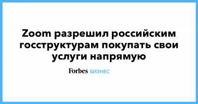 Zoom разрешил российским госструктурам покупать свои услуги напрямую - forbes.ru - Россия - Снг