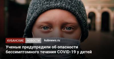 Ученые предупредили об опасности бессимптомного течения COVID-19 у детей - kubnews.ru