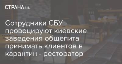Сотрудники СБУ провоцируют киевские заведения общепита принимать клиентов в карантин - ресторатор - strana.ua - Киев