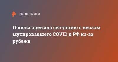Анна Попова - Попова оценила ситуацию с ввозом мутировавшего COVID в РФ из-за рубежа - ren.tv - Россия - Турция