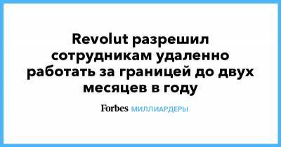 Николай Сторонский - Revolut разрешил сотрудникам удаленно работать за границей до двух месяцев в году - forbes.ru