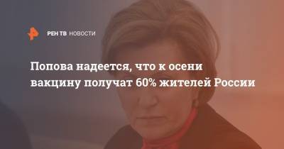 Анна Попова - Попова надеется, что к осени вакцину получат 60% жителей России - ren.tv - Россия