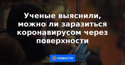Ученые выяснили, можно ли заразиться коронавирусом через поверхности - news.mail.ru