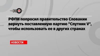 РФПИ попросил правительство Словакии вернуть поставленную партию «Спутник V», чтобы использовать ее в других странах - echo.msk.ru - Россия - Словакия