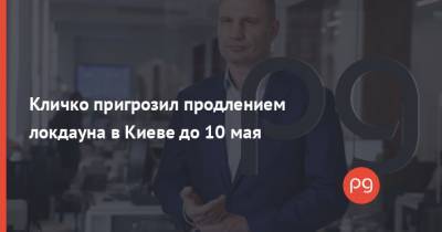 Виталий Кличко - Кличко пригрозил продлением локдауна в Киеве до 10 мая - thepage.ua - Киев