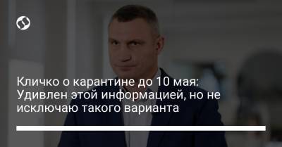 Виталий Кличко - Кличко о карантине до 10 мая: Удивлен этой информацией, но не исключаю такого варианта - liga.net - Украина