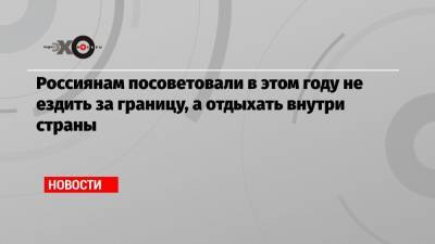 Анна Попова - Россиянам посоветовали в этом году не ездить за границу, а отдыхать внутри страны - echo.msk.ru