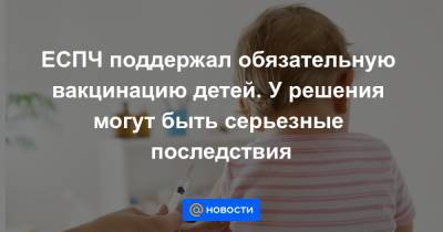 ЕСПЧ поддержал обязательную вакцинацию детей. У решения могут быть серьезные последствия - news.mail.ru