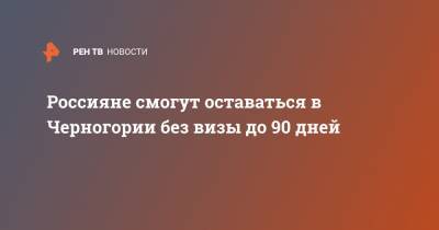 Россияне смогут оставаться в Черногории без визы до 90 дней - ren.tv - Россия - Черногория