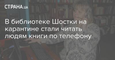 В библиотеке Шостки на карантине стали читать людям книги по телефону - strana.ua - Сумская обл.