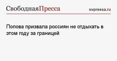 Анна Попова - Попова призвала россиян не отдыхать в этом году за границей - svpressa.ru - Россия