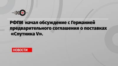 Йенс Шпан - РФПИ начал обсуждение с Германией предварительного соглашения о поставках «Спутника V». - echo.msk.ru