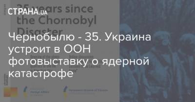 Чернобылю - 35. Украина устроит в ООН фотовыставку о ядерной катастрофе - strana.ua - Нью-Йорк - Нью-Йорк
