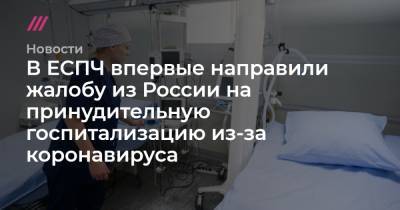 В ЕСПЧ впервые направили жалобу из России на принудительную госпитализацию из-за коронавируса - tvrain.ru - Россия - Санкт-Петербург - Москва - Китай