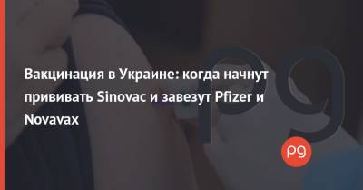 Максим Степанов - Вакцинация в Украине: когда начнут прививать Sinovac и завезут Pfizer и Novavax - thepage.ua - Украина - Китай