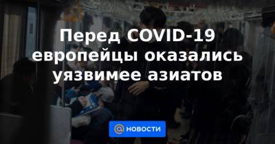 Перед COVID-19 европейцы оказались уязвимее азиатов - news.mail.ru - Томск
