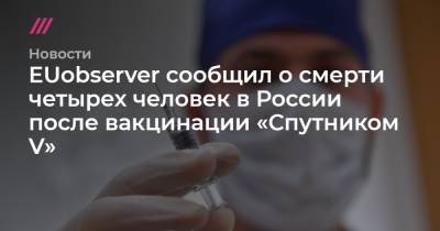 EUobserver сообщил о смерти четырех человек в России после вакцинации «Спутником V» - tvrain.ru - Россия - Москва