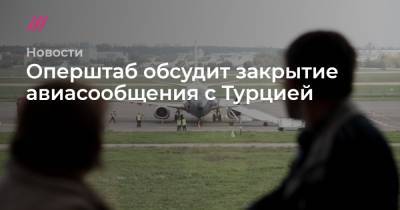 Оперштаб обсудит закрытие авиасообщения с Турцией - tvrain.ru - Россия - Турция