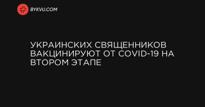 Украинских священников вакцинируют от COVID-19 на втором этапе - bykvu.com - Украина