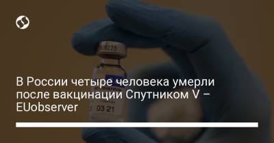 В России четыре человека умерли после вакцинации Спутником V – EUobserver - liga.net - Россия - Украина