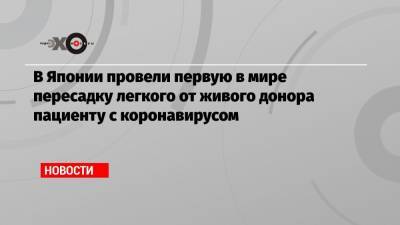 В Японии провели первую в мире пересадку легкого от живого донора пациенту с коронавирусом - echo.msk.ru