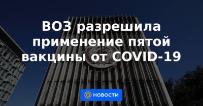 ВОЗ разрешила применение пятой вакцины от COVID-19 - news.mail.ru - New York - Евросоюз