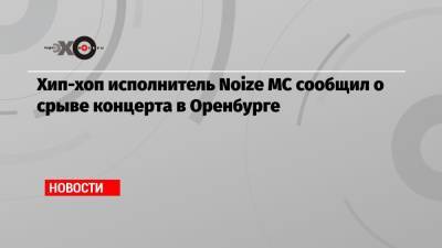 Хип-хоп исполнитель Noize MC сообщил о срыве концерта в Оренбурге - echo.msk.ru - Оренбург