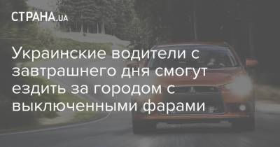 Украинские водители с завтрашнего дня смогут ездить за городом с выключенными фарами - strana.ua - Украина