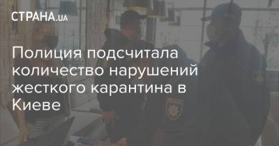 Полиция подсчитала количество нарушений жесткого карантина в Киеве - strana.ua - Киев