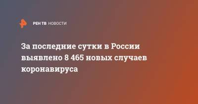 За последние сутки в России выявлено 8 465 новых случаев коронавируса - ren.tv - Россия - Санкт-Петербург - Москва - Московская обл.