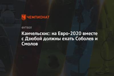 Андрей Канчельскис - Канчельскис: на Евро-2020 вместе с Дзюбой должны ехать Соболев и Смолов - championat.com - Россия