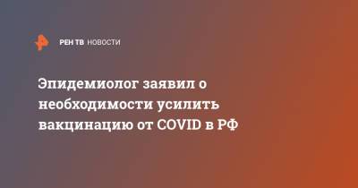 Феликс Ершов - Эпидемиолог заявил о необходимости усилить вакцинацию от COVID в РФ - ren.tv - Россия