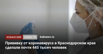 Прививку от коронавируса в Краснодарском крае сделали почти 445 тысяч человек - kubnews.ru - Краснодарский край - Кубань