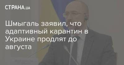 Денис Шмыгаль - Шмыгаль заявил, что адаптивный карантин в Украине продлят до августа - strana.ua
