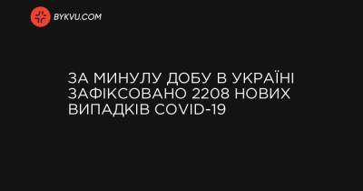 За минулу добу в Україні зафіксовано 2208 нових випадків COVID-19 - bykvu.com - місто Київ