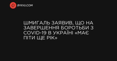 Шмигаль заявив, що на завершення боротьби з COVID-19 в Україні «має піти ще рік» - bykvu.com - Україна