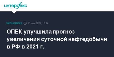 ОПЕК улучшила прогноз увеличения суточной нефтедобычи в РФ в 2021 г. - interfax.ru - Россия - Москва