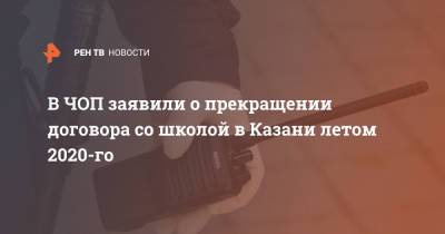 В ЧОП заявили о прекращении договора со школой в Казани летом 2020-го - ren.tv - Казань