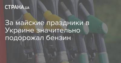 За майские праздники в Украине значительно подорожал бензин - strana.ua - Киев