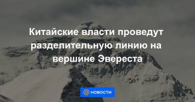Китайские власти проведут разделительную линию на вершине Эвереста - news.mail.ru - Китай
