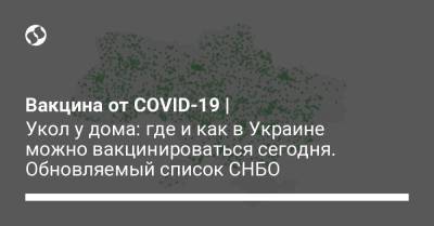 Вакцина от COVID-19 | Укол у дома: где и как в Украине можно вакцинироваться сегодня. Обновляемый список СНБО - liga.net