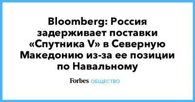 Алексей Навальный - Bloomberg: Россия задерживает поставки «Спутника V» в Северную Македонию из-за ее позиции по Навальному - forbes.ru - Россия - Македония