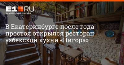 В Екатеринбурге после года простоя открылся ресторан узбекской кухни «Нигора» - e1.ru - Екатеринбург
