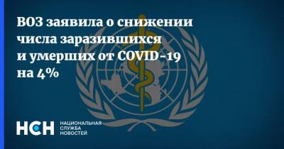 ВОЗ заявила о снижении числа заразившихся и умерших от COVID-19 на 4% - nsn.fm