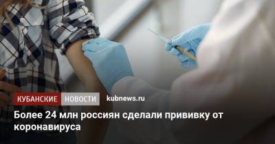 Михаил Мишустин - Более 24 млн россиян сделали прививку от коронавируса - kubnews.ru - Россия - Краснодарский край - Кубань